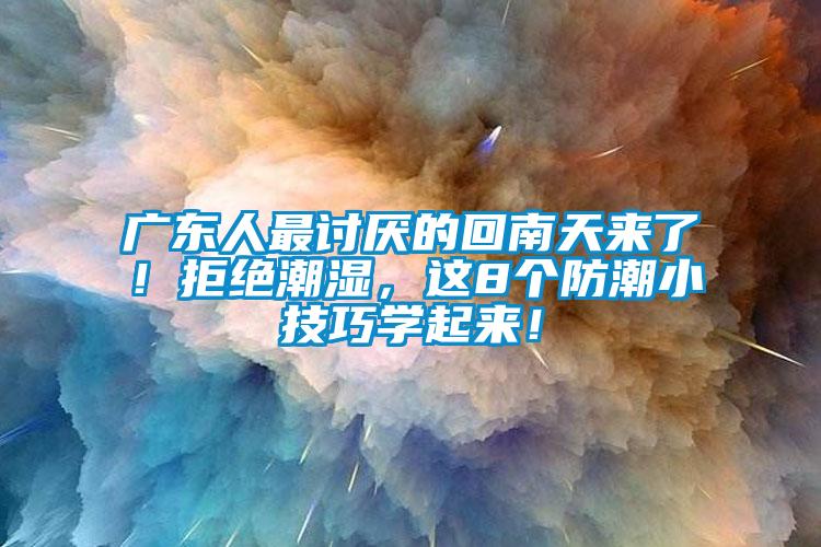 廣東人最討厭的回南天來了！拒絕潮濕，這8個(gè)防潮小技巧學(xué)起來！