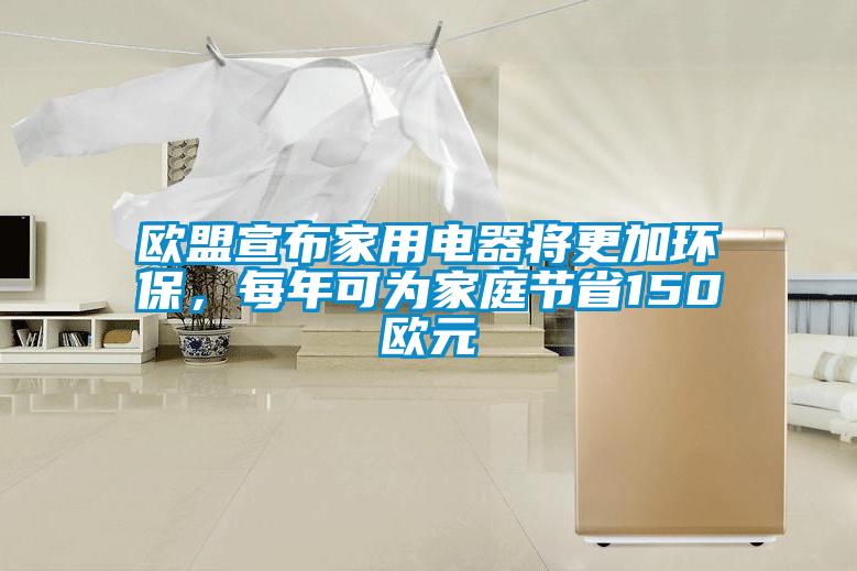 歐盟宣布家用電器將更加環(huán)保，每年可為家庭節(jié)省150歐元