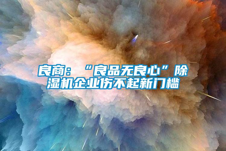 良商：“良品無良心”除濕機企業(yè)傷不起新門檻