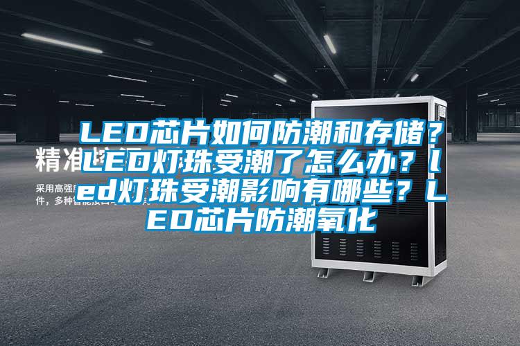 LED芯片如何防潮和存儲？LED燈珠受潮了怎么辦？led燈珠受潮影響有哪些？LED芯片防潮氧化