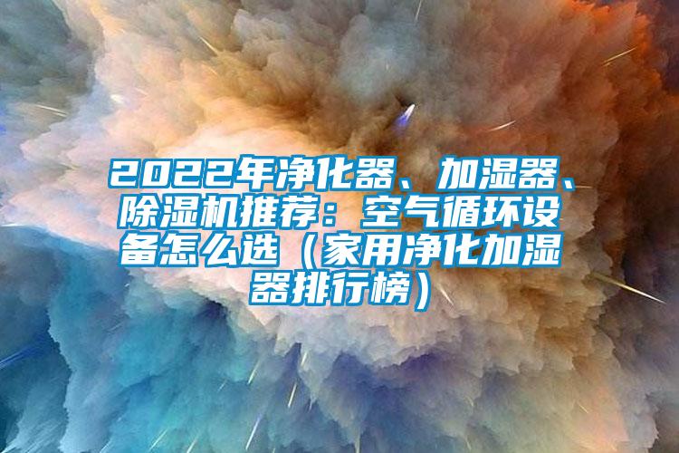 2022年凈化器、加濕器、除濕機(jī)推薦：空氣循環(huán)設(shè)備怎么選（家用凈化加濕器排行榜）