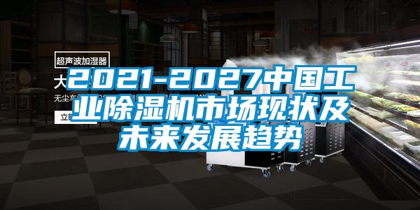 2021-2027中國工業(yè)除濕機(jī)市場現(xiàn)狀及未來發(fā)展趨勢