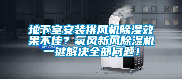 地下室安裝排風機除濕效果不佳？氧風新風除濕機一鍵解決全部問題！