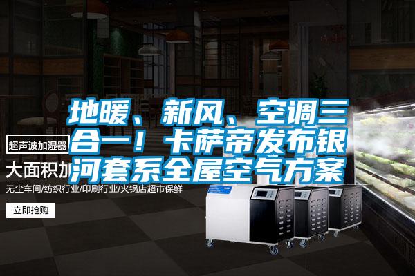 地暖、新風(fēng)、空調(diào)三合一！卡薩帝發(fā)布銀河套系全屋空氣方案