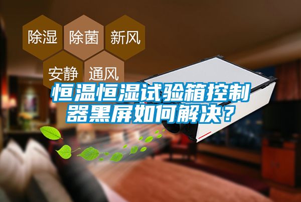 恒溫恒濕試驗箱控制器黑屏如何解決？