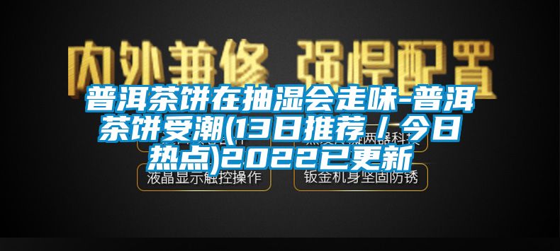 普洱茶餅在抽濕會走味-普洱茶餅受潮(13日推薦／今日熱點)2022已更新