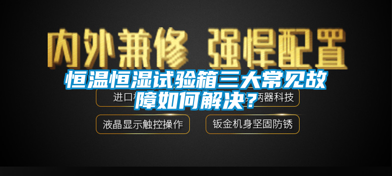 恒溫恒濕試驗箱三大常見故障如何解決？