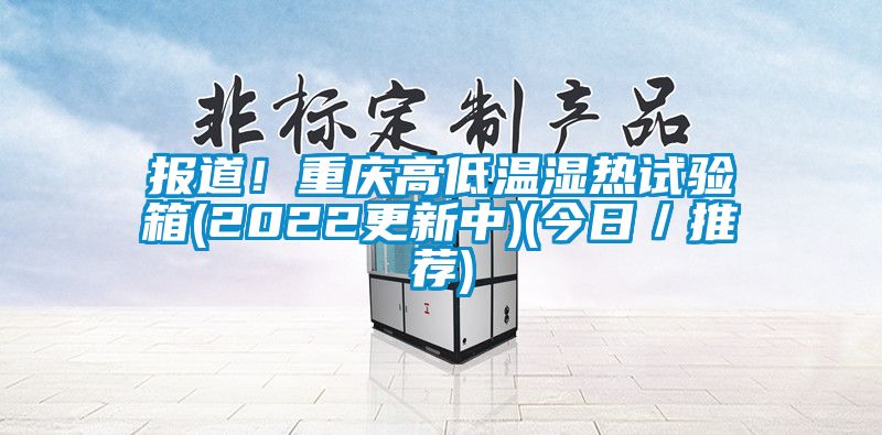 報(bào)道！重慶高低溫濕熱試驗(yàn)箱(2022更新中)(今日／推薦)