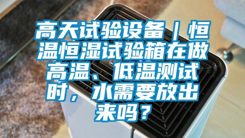 高天試驗設備｜恒溫恒濕試驗箱在做高溫、低溫測試時，水需要放出來嗎？